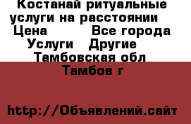 Костанай-ритуальные услуги на расстоянии. › Цена ­ 100 - Все города Услуги » Другие   . Тамбовская обл.,Тамбов г.